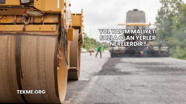 Yol Yapım Maliyeti Fazla Olan Yerler Nerelerdir?