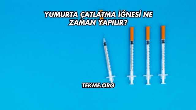 Yumurta Çatlatma İğnesi Ne Zaman Yapılır?