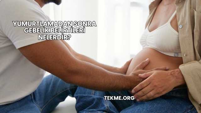 Yumurtlamadan Sonra Gebelik Belirtileri Nelerdir?