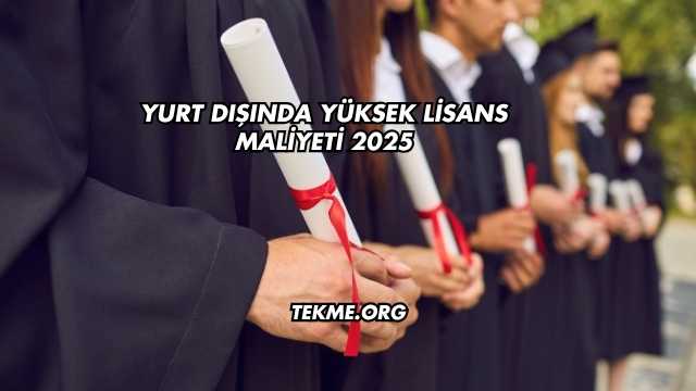 Yurt Dışında Yüksek Lisans Maliyeti 2025
