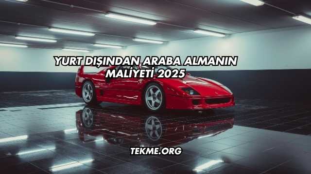 Yurt Dışından Araba Almanın Maliyeti 2025