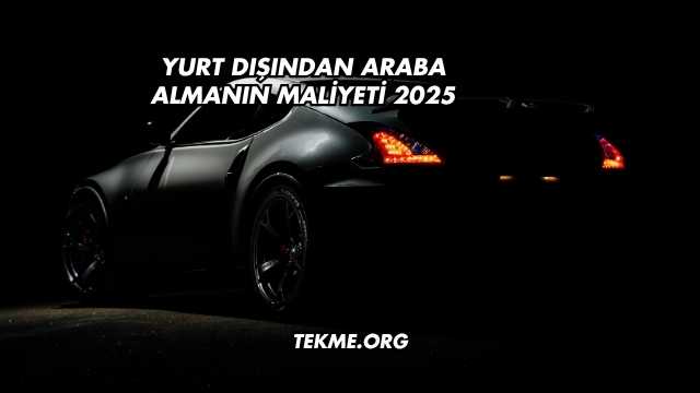 Yurt Dışından Araba Almanın Maliyeti 2025