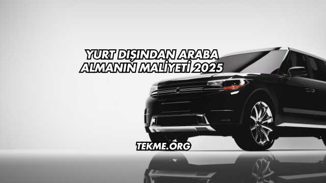 Yurt Dışından Araba Almanın Maliyeti 2025
