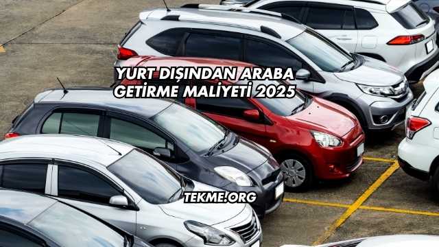 Yurt Dışından Araba Getirme Maliyeti 2025