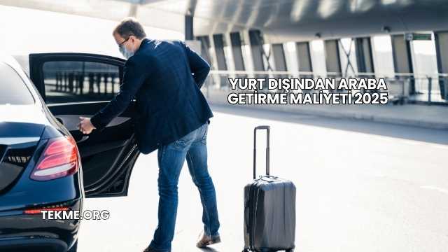 Yurt Dışından Araba Getirme Maliyeti 2025