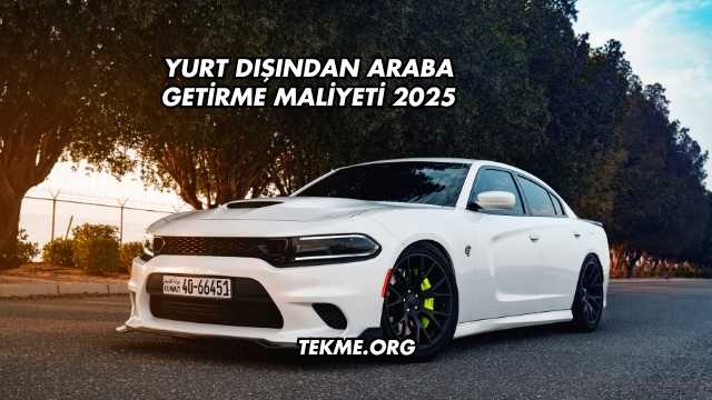 Yurt Dışından Araba Getirme Maliyeti 2025
