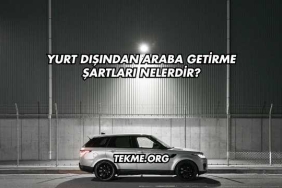 Yurt Dışından Araba Getirme Şartları Nelerdir?