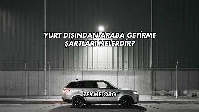 Yurt Dışından Araba Getirme Şartları Nelerdir?