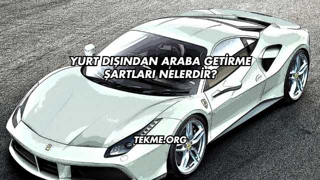 Yurt Dışından Araba Getirme Şartları Nelerdir?