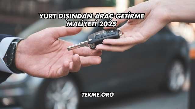 Yurt Dışından Araç Getirme Maliyeti 2025