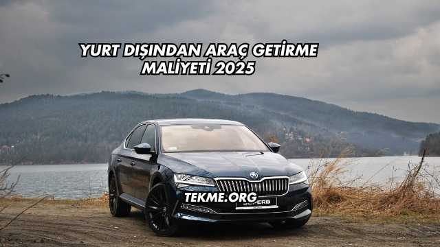 Yurt Dışından Araç Getirme Maliyeti 2025