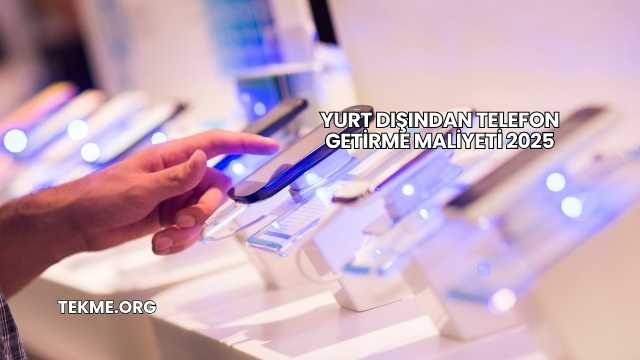 Yurt Dışından Telefon Getirme Maliyeti 2025