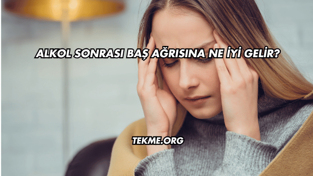 Alkol Sonrası Baş Ağrısına Ne İyi Gelir?