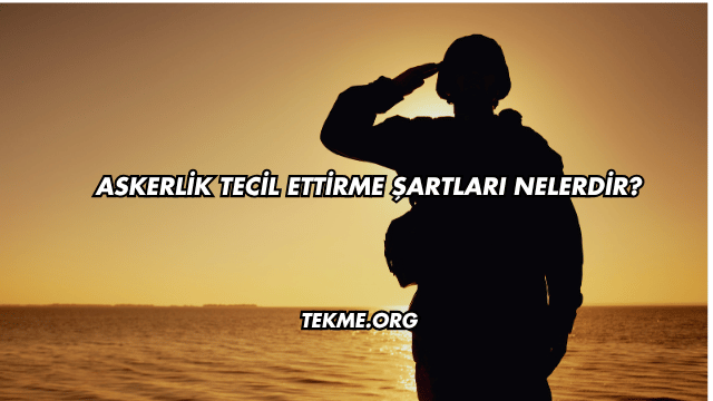 Askerlik Tecil Ettirme Şartları Nelerdir?