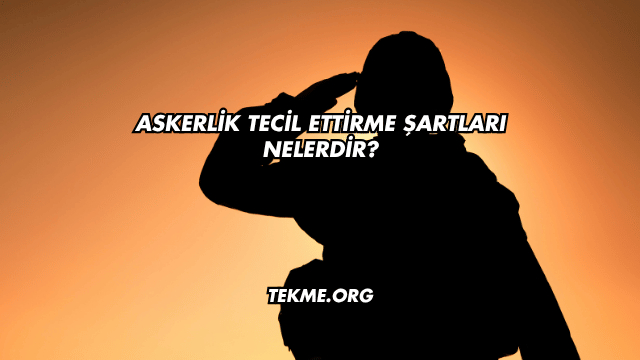 Askerlik Tecil Ettirme Şartları Nelerdir?