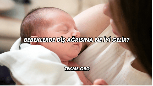Bebeklerde Diş Ağrısına Ne İyi Gelir?