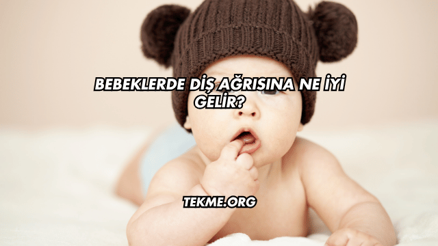 Bebeklerde Diş Ağrısına Ne İyi Gelir?