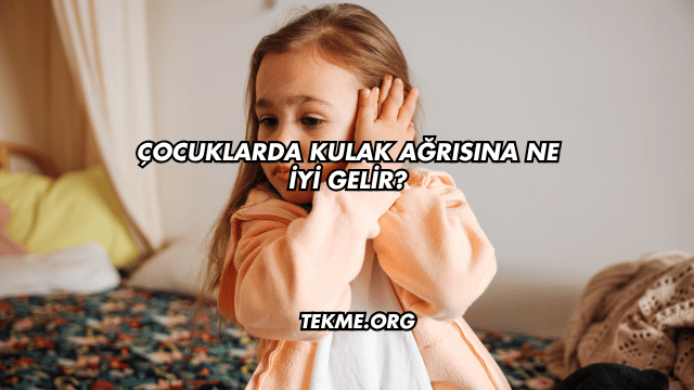 Çocuklarda Kulak Ağrısına Ne İyi Gelir?