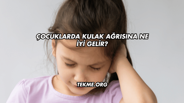 Çocuklarda Kulak Ağrısına Ne İyi Gelir?