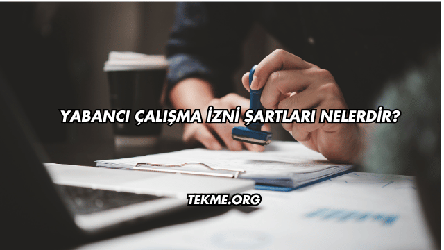 Yabancı Çalışma İzni Şartları Nelerdir?