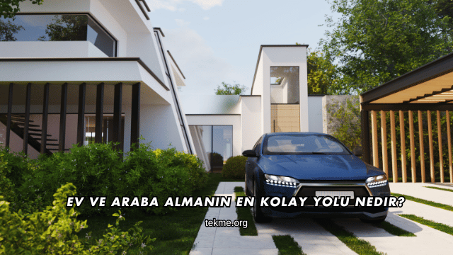 Ev ve Araba Almanın En Kolay Yolu Nedir?