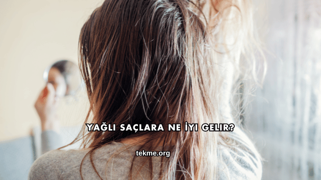 Yağlı Saçlara Ne İyi Gelir?