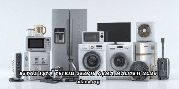 Beyaz Eşya Yetkili Servis Açma Maliyeti 2026