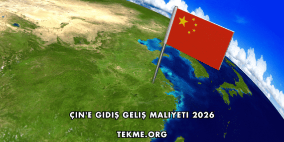 Çin’e Gidiş Geliş Maliyeti 2026