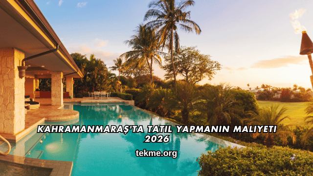 Kahramanmaraş'ta Tatil Yapmanın Maliyeti 2026