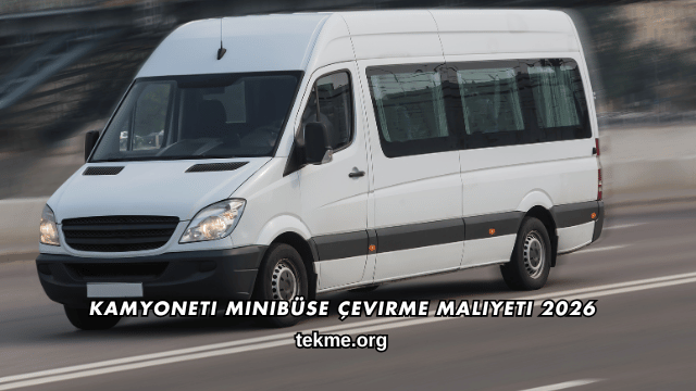 Kamyoneti Minibüse Çevirme Maliyeti 2026