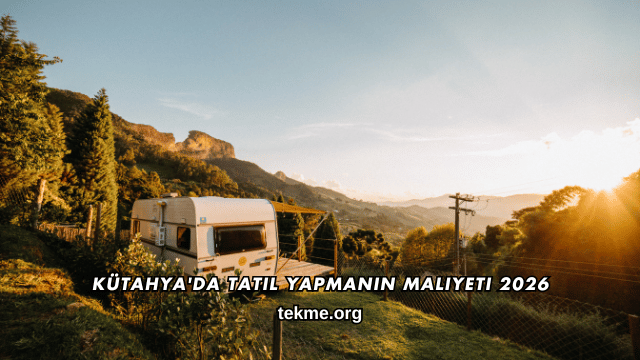 Kütahya'da Tatil Yapmanın Maliyeti 2026