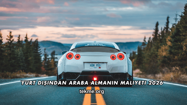 Yurt Dışından Araba Almanın Maliyeti 2026