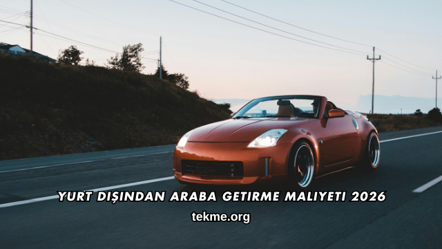 Yurt Dışından Araba Getirme Maliyeti 2026