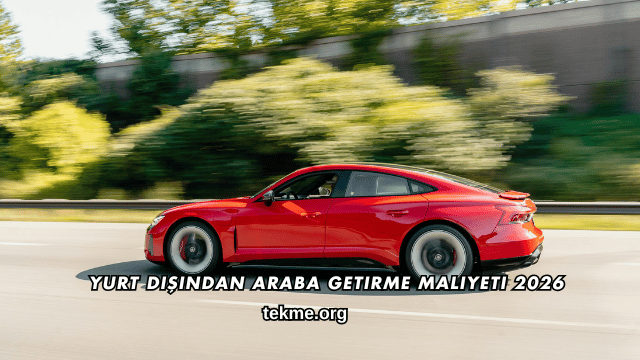 Yurt Dışından Araba Getirme Maliyeti 2026