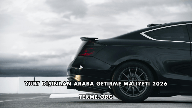 Yurt Dışından Araba Getirme Maliyeti 2026