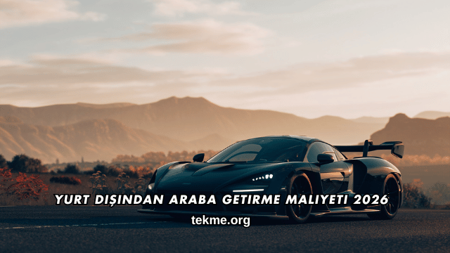 Yurt Dışından Araba Getirme Maliyeti 2026