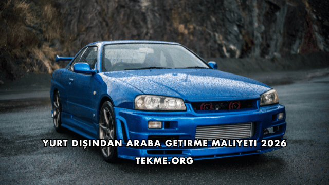 Yurt Dışından Araba Getirme Maliyeti 2026