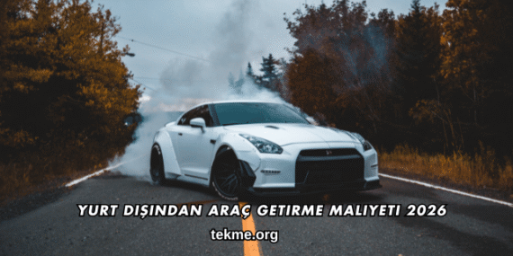 Yurt Dışından Araç Getirme Maliyeti 2026